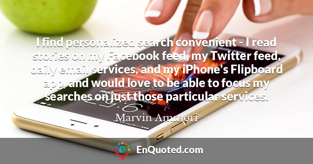 I find personalized search convenient - I read stories on my Facebook feed, my Twitter feed, daily email services, and my iPhone's Flipboard app, and would love to be able to focus my searches on just those particular services.