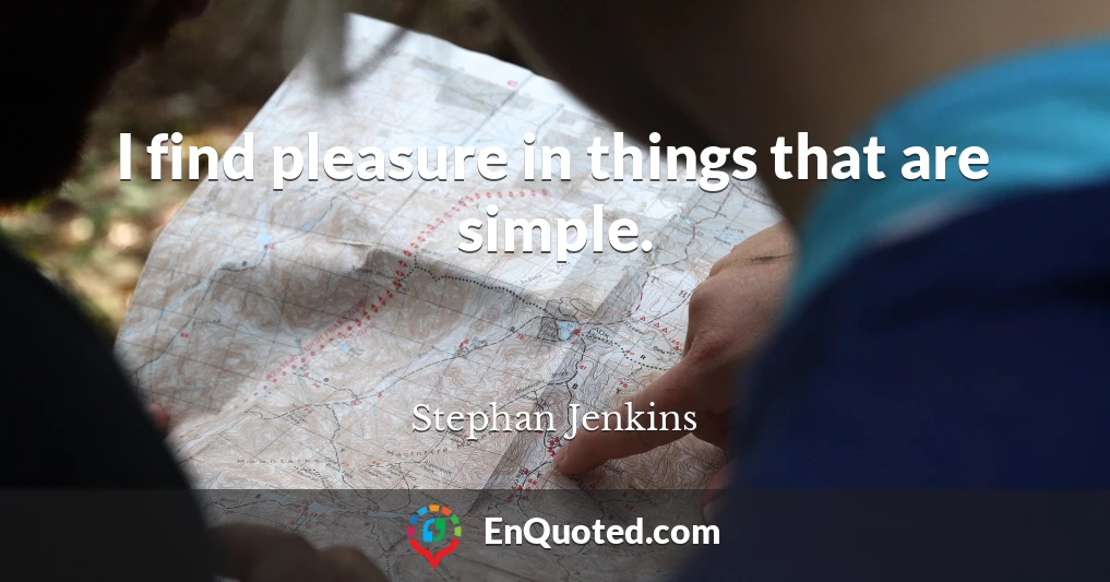 I find pleasure in things that are simple.