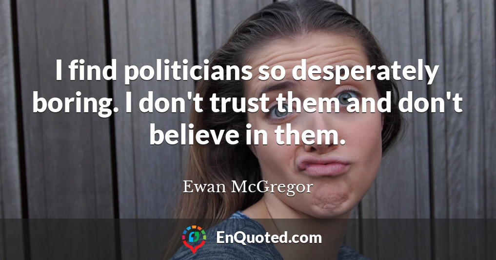 I find politicians so desperately boring. I don't trust them and don't believe in them.