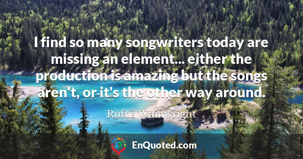 I find so many songwriters today are missing an element... either the production is amazing but the songs aren't, or it's the other way around.