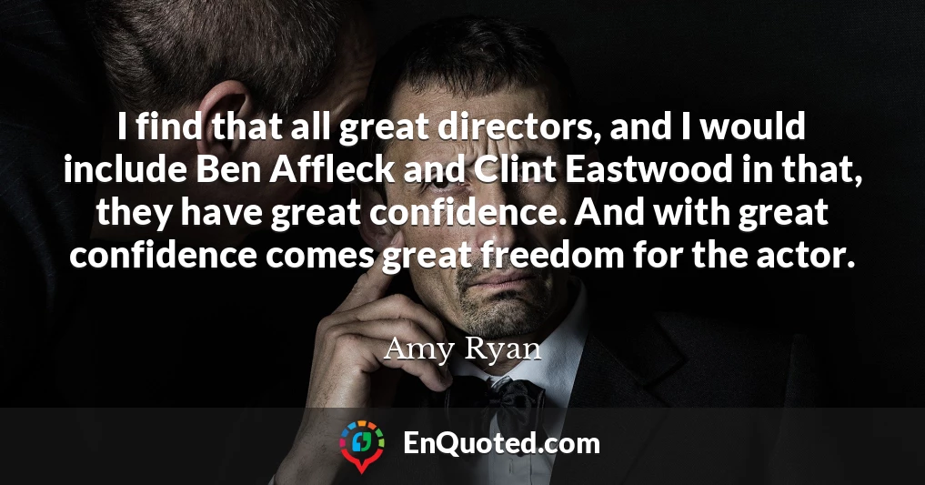 I find that all great directors, and I would include Ben Affleck and Clint Eastwood in that, they have great confidence. And with great confidence comes great freedom for the actor.