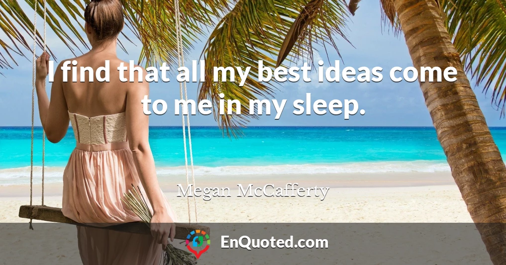 I find that all my best ideas come to me in my sleep.