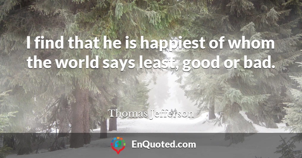 I find that he is happiest of whom the world says least, good or bad.