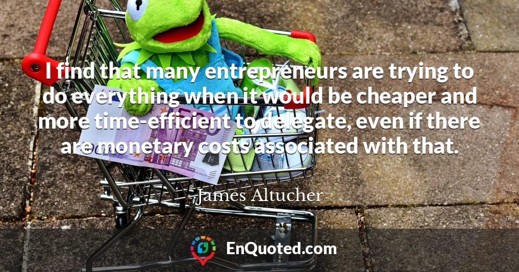 I find that many entrepreneurs are trying to do everything when it would be cheaper and more time-efficient to delegate, even if there are monetary costs associated with that.