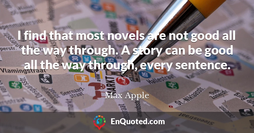 I find that most novels are not good all the way through. A story can be good all the way through, every sentence.