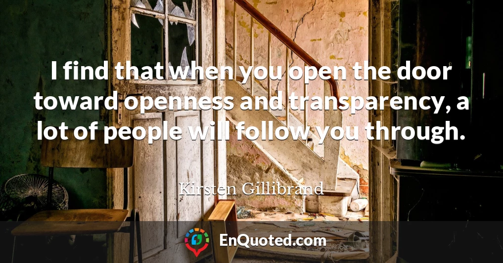 I find that when you open the door toward openness and transparency, a lot of people will follow you through.