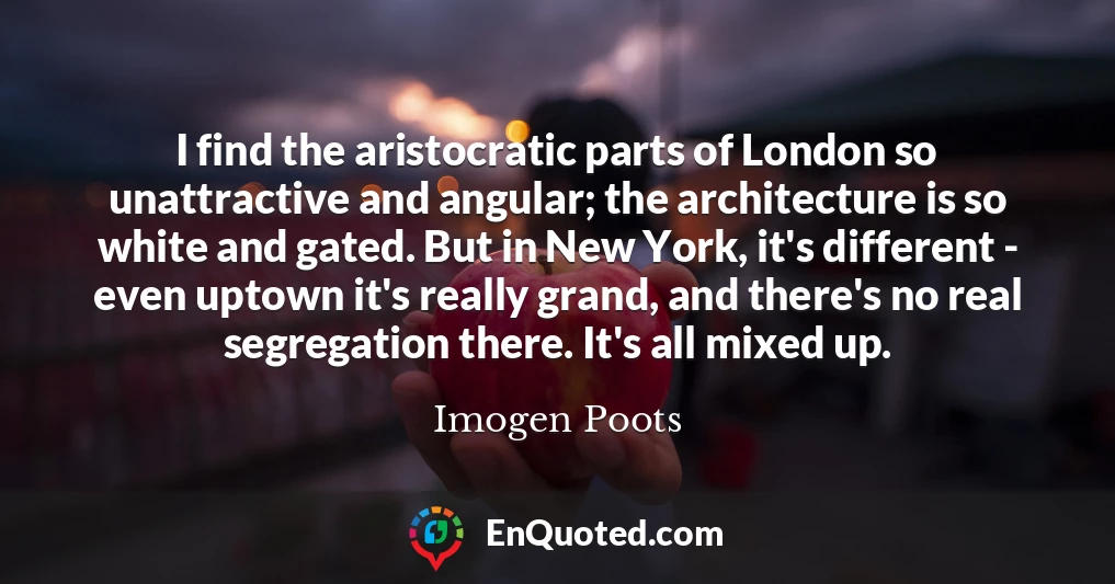 I find the aristocratic parts of London so unattractive and angular; the architecture is so white and gated. But in New York, it's different - even uptown it's really grand, and there's no real segregation there. It's all mixed up.