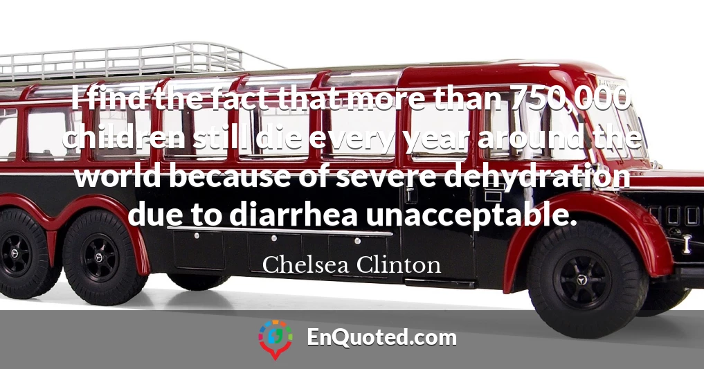 I find the fact that more than 750,000 children still die every year around the world because of severe dehydration due to diarrhea unacceptable.