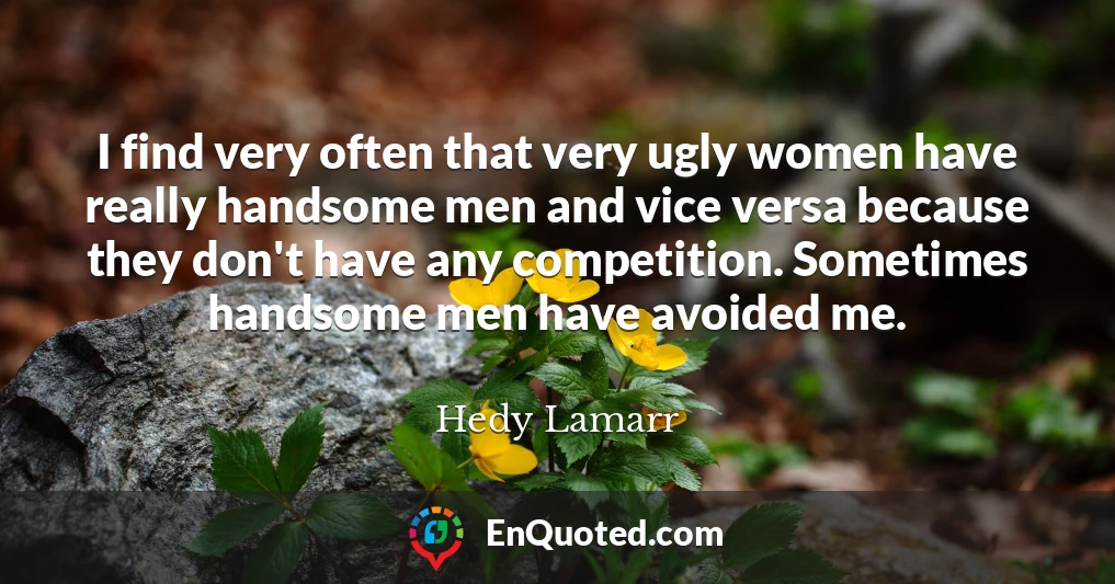 I find very often that very ugly women have really handsome men and vice versa because they don't have any competition. Sometimes handsome men have avoided me.