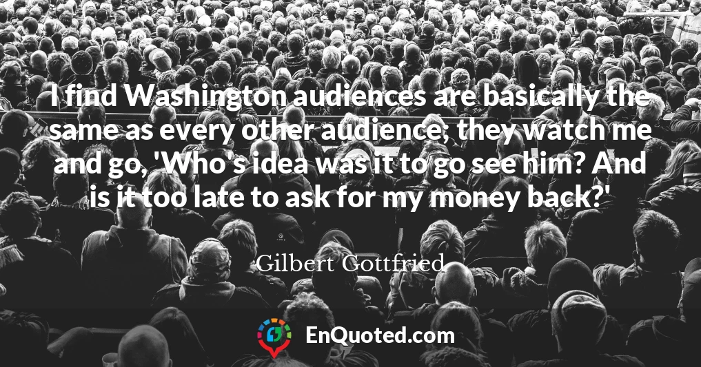 I find Washington audiences are basically the same as every other audience; they watch me and go, 'Who's idea was it to go see him? And is it too late to ask for my money back?'