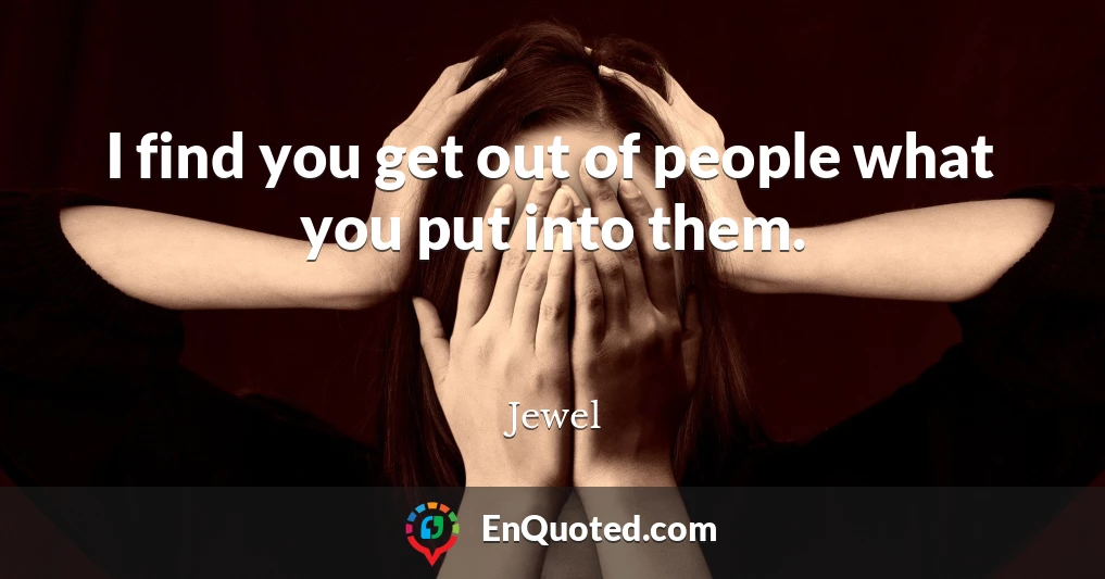 I find you get out of people what you put into them.