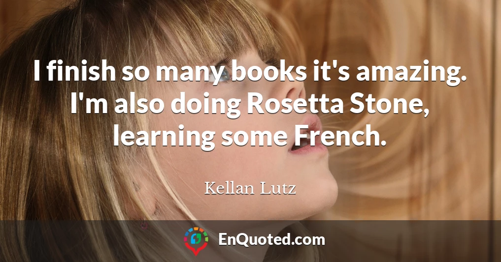 I finish so many books it's amazing. I'm also doing Rosetta Stone, learning some French.