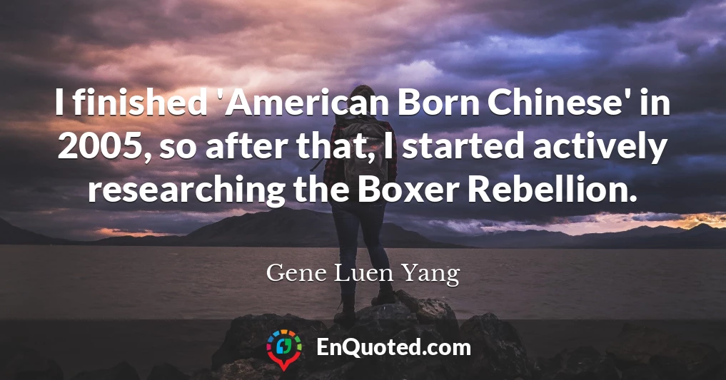 I finished 'American Born Chinese' in 2005, so after that, I started actively researching the Boxer Rebellion.