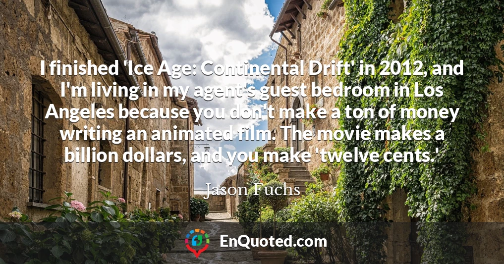 I finished 'Ice Age: Continental Drift' in 2012, and I'm living in my agent's guest bedroom in Los Angeles because you don't make a ton of money writing an animated film. The movie makes a billion dollars, and you make 'twelve cents.'