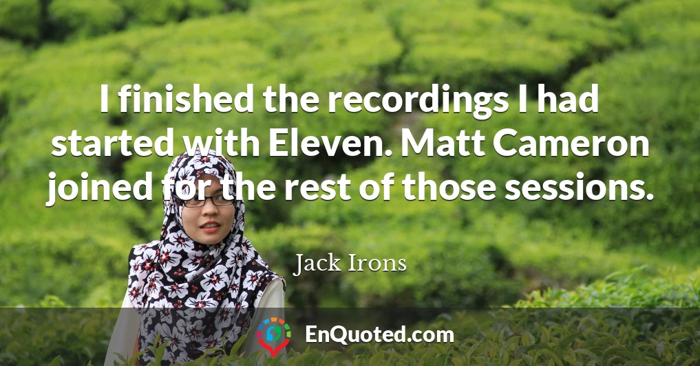 I finished the recordings I had started with Eleven. Matt Cameron joined for the rest of those sessions.
