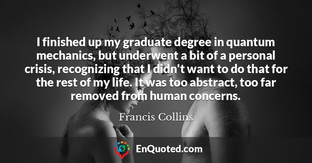 I finished up my graduate degree in quantum mechanics, but underwent a bit of a personal crisis, recognizing that I didn't want to do that for the rest of my life. It was too abstract, too far removed from human concerns.