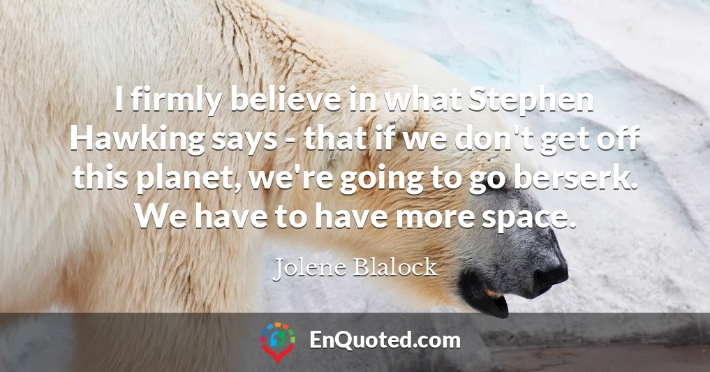I firmly believe in what Stephen Hawking says - that if we don't get off this planet, we're going to go berserk. We have to have more space.