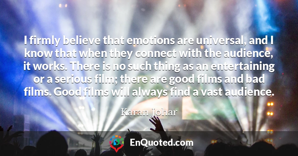 I firmly believe that emotions are universal, and I know that when they connect with the audience, it works. There is no such thing as an entertaining or a serious film; there are good films and bad films. Good films will always find a vast audience.
