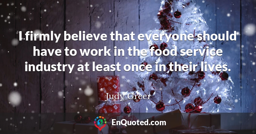 I firmly believe that everyone should have to work in the food service industry at least once in their lives.