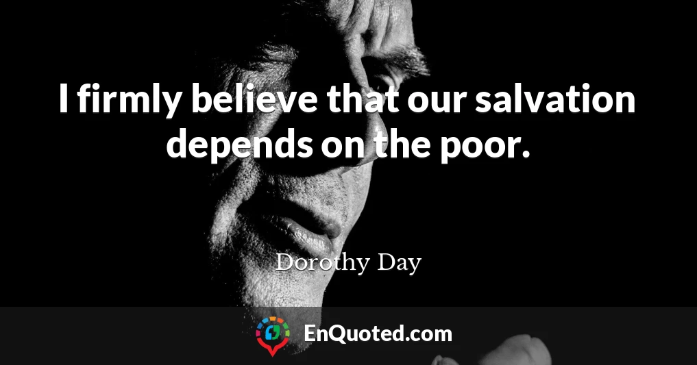 I firmly believe that our salvation depends on the poor.