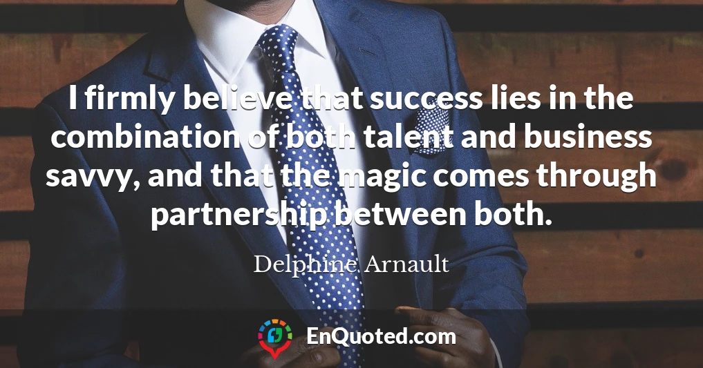 I firmly believe that success lies in the combination of both talent and business savvy, and that the magic comes through partnership between both.