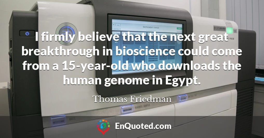 I firmly believe that the next great breakthrough in bioscience could come from a 15-year-old who downloads the human genome in Egypt.