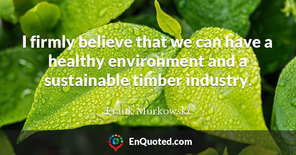 I firmly believe that we can have a healthy environment and a sustainable timber industry.