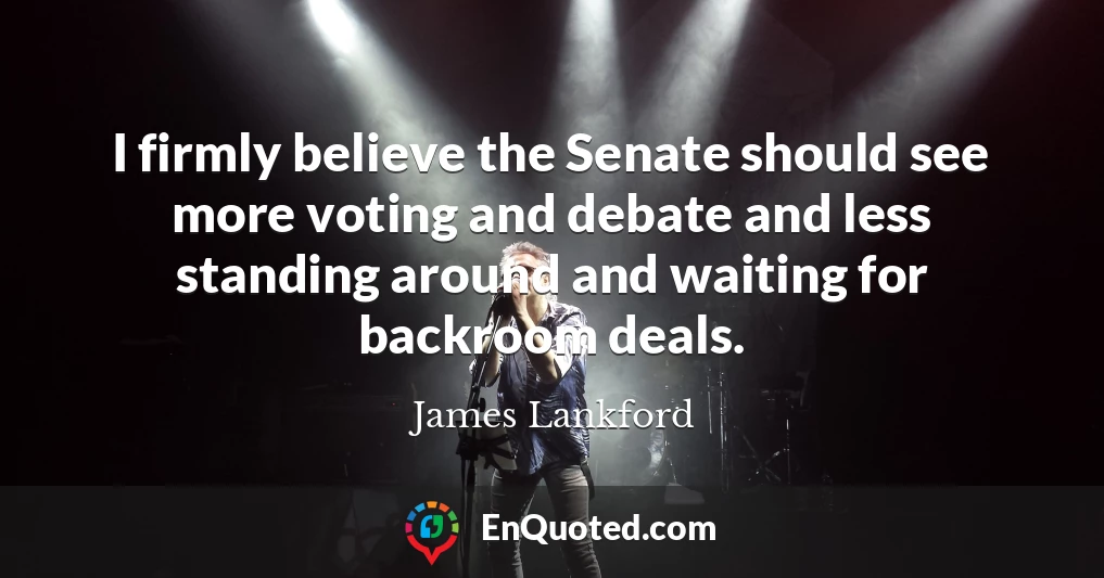 I firmly believe the Senate should see more voting and debate and less standing around and waiting for backroom deals.