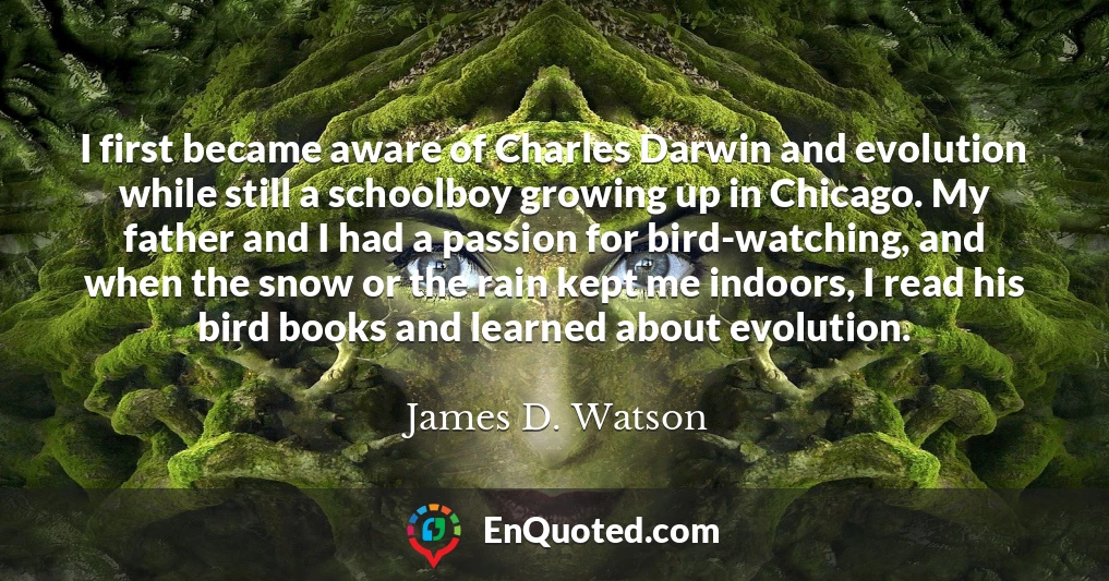 I first became aware of Charles Darwin and evolution while still a schoolboy growing up in Chicago. My father and I had a passion for bird-watching, and when the snow or the rain kept me indoors, I read his bird books and learned about evolution.