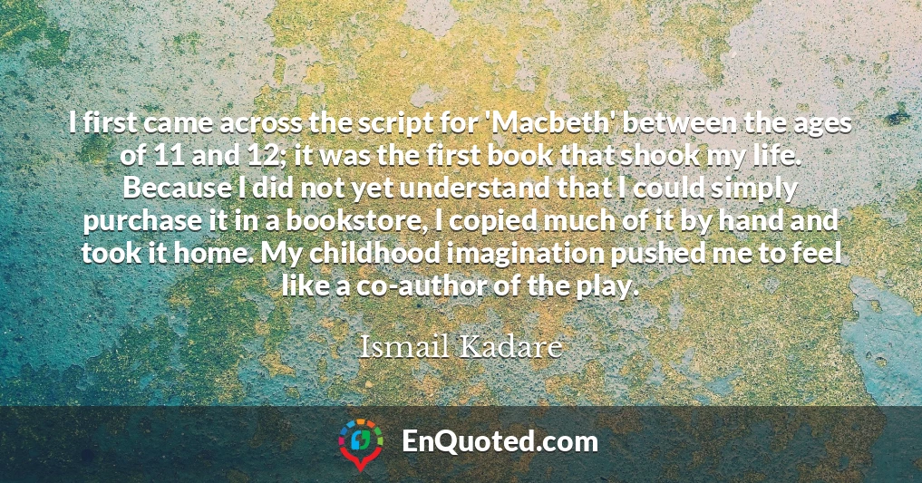 I first came across the script for 'Macbeth' between the ages of 11 and 12; it was the first book that shook my life. Because I did not yet understand that I could simply purchase it in a bookstore, I copied much of it by hand and took it home. My childhood imagination pushed me to feel like a co-author of the play.