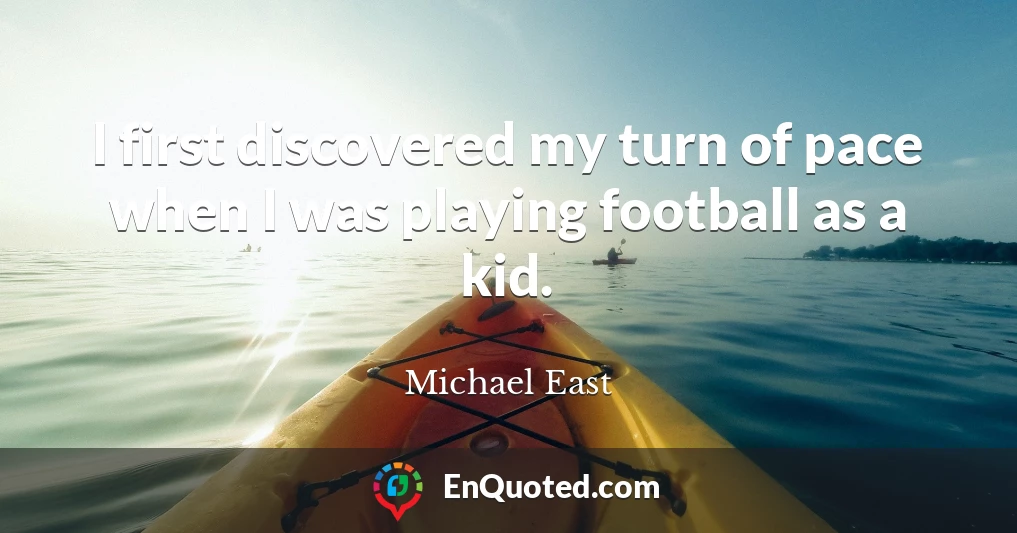 I first discovered my turn of pace when I was playing football as a kid.
