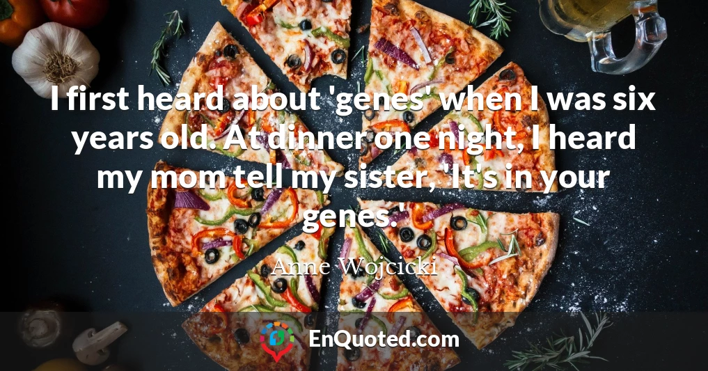 I first heard about 'genes' when I was six years old. At dinner one night, I heard my mom tell my sister, 'It's in your genes.'