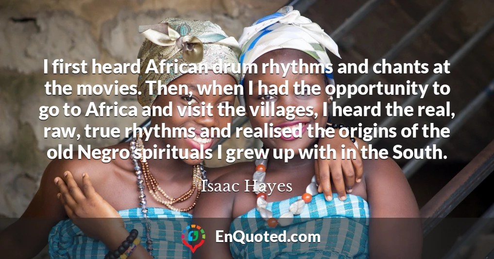 I first heard African drum rhythms and chants at the movies. Then, when I had the opportunity to go to Africa and visit the villages, I heard the real, raw, true rhythms and realised the origins of the old Negro spirituals I grew up with in the South.
