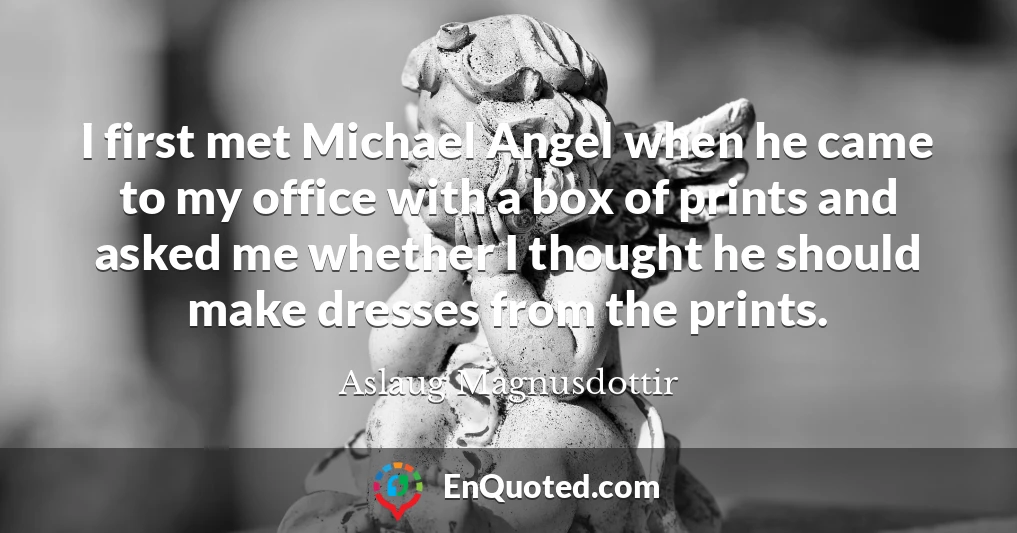 I first met Michael Angel when he came to my office with a box of prints and asked me whether I thought he should make dresses from the prints.