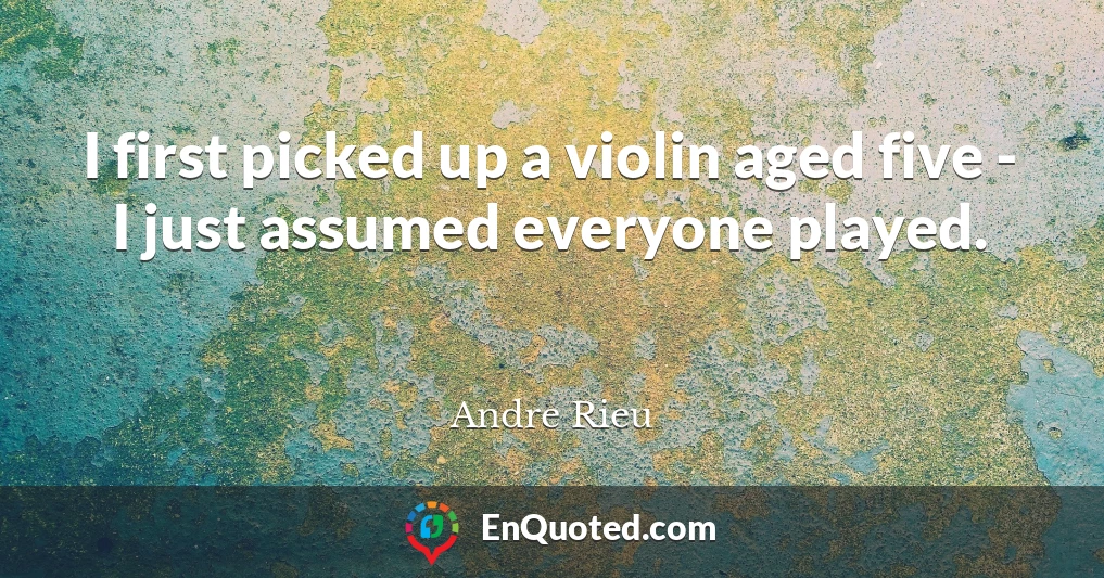 I first picked up a violin aged five - I just assumed everyone played.