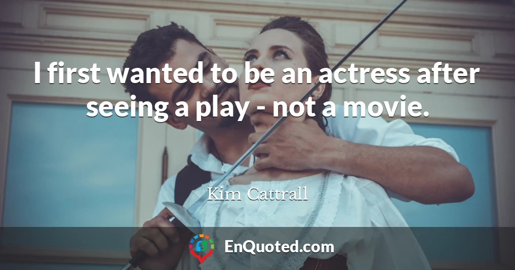 I first wanted to be an actress after seeing a play - not a movie.