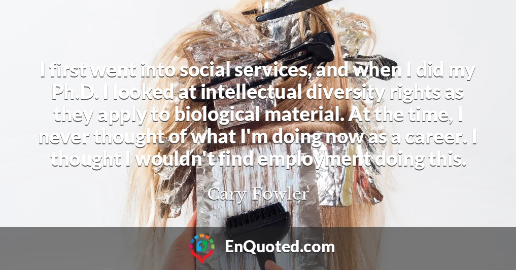 I first went into social services, and when I did my Ph.D. I looked at intellectual diversity rights as they apply to biological material. At the time, I never thought of what I'm doing now as a career. I thought I wouldn't find employment doing this.