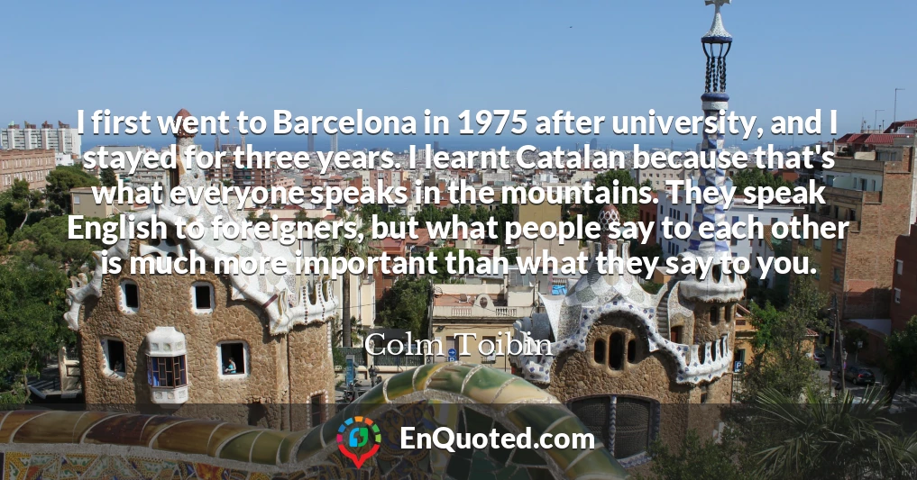 I first went to Barcelona in 1975 after university, and I stayed for three years. I learnt Catalan because that's what everyone speaks in the mountains. They speak English to foreigners, but what people say to each other is much more important than what they say to you.