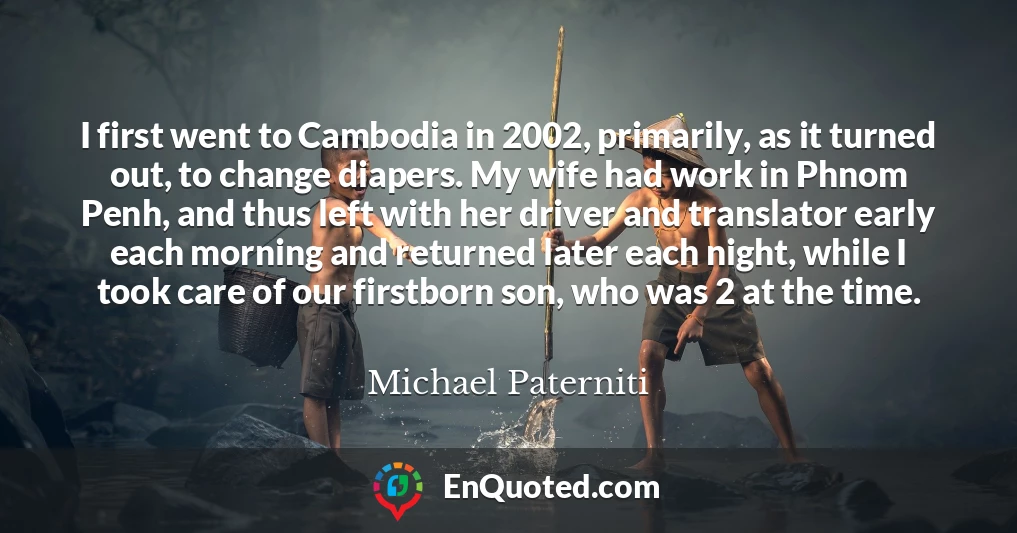 I first went to Cambodia in 2002, primarily, as it turned out, to change diapers. My wife had work in Phnom Penh, and thus left with her driver and translator early each morning and returned later each night, while I took care of our firstborn son, who was 2 at the time.