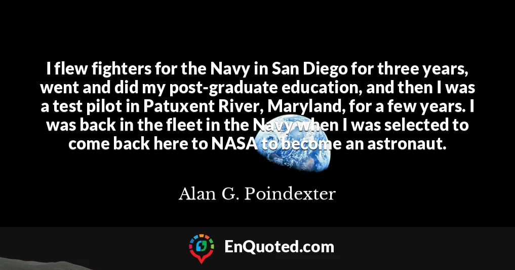 I flew fighters for the Navy in San Diego for three years, went and did my post-graduate education, and then I was a test pilot in Patuxent River, Maryland, for a few years. I was back in the fleet in the Navy when I was selected to come back here to NASA to become an astronaut.
