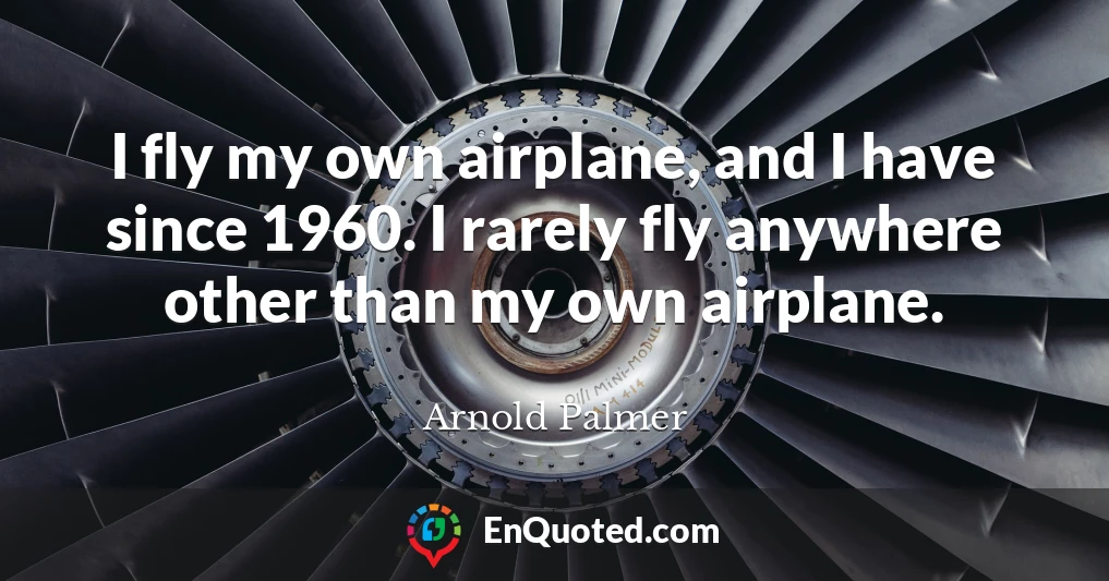 I fly my own airplane, and I have since 1960. I rarely fly anywhere other than my own airplane.