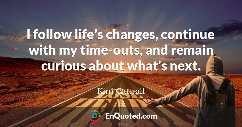 I follow life's changes, continue with my time-outs, and remain curious about what's next.