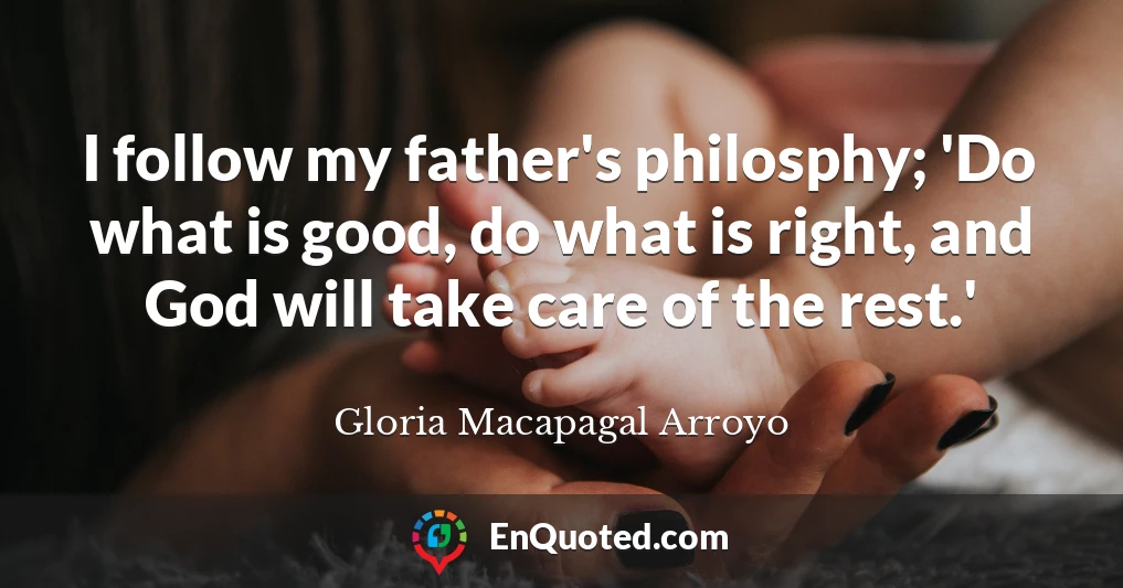 I follow my father's philosphy; 'Do what is good, do what is right, and God will take care of the rest.'