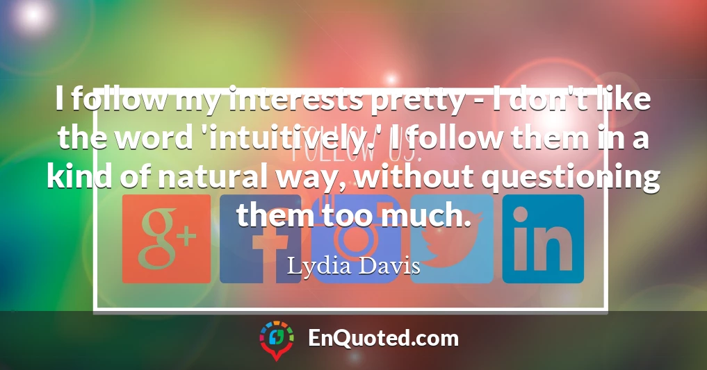 I follow my interests pretty - I don't like the word 'intuitively.' I follow them in a kind of natural way, without questioning them too much.