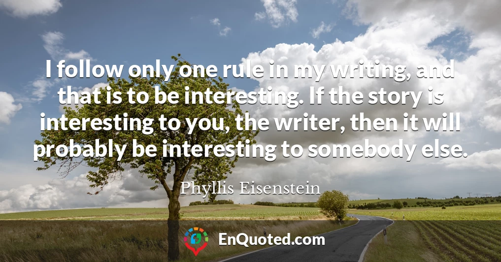 I follow only one rule in my writing, and that is to be interesting. If the story is interesting to you, the writer, then it will probably be interesting to somebody else.