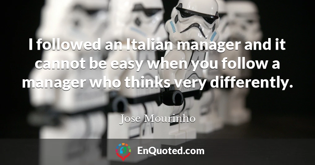 I followed an Italian manager and it cannot be easy when you follow a manager who thinks very differently.