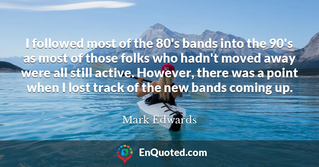 I followed most of the 80's bands into the 90's as most of those folks who hadn't moved away were all still active. However, there was a point when I lost track of the new bands coming up.