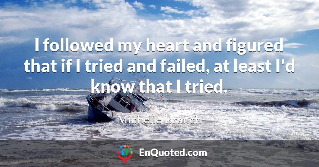 I followed my heart and figured that if I tried and failed, at least I'd know that I tried.