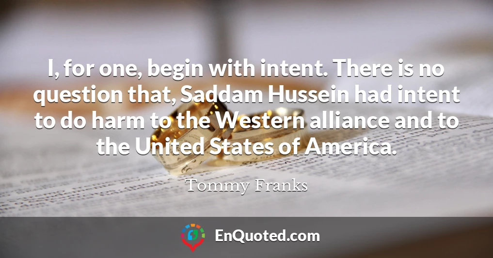 I, for one, begin with intent. There is no question that, Saddam Hussein had intent to do harm to the Western alliance and to the United States of America.