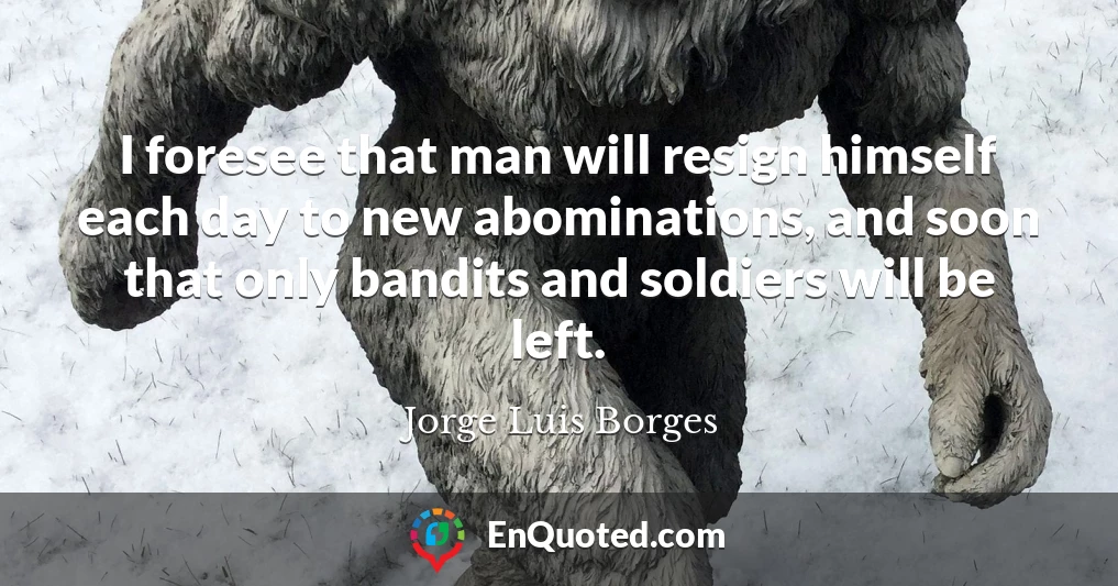 I foresee that man will resign himself each day to new abominations, and soon that only bandits and soldiers will be left.